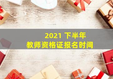 2021 下半年教师资格证报名时间